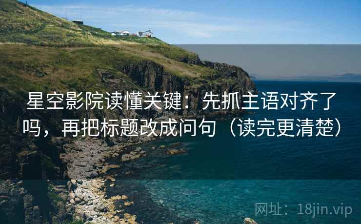 星空影院读懂关键:先抓主语对齐了吗,再把标题改成问句(读完更清楚) 星空影院读懂关键:先抓主语对齐了吗,再把标题改成问句(读完更清楚)