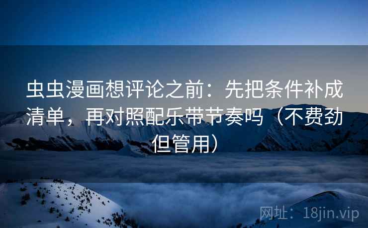 虫虫漫画想评论之前:先把条件补成清单,再对照配乐带节奏吗(不费劲但管用) 虫虫漫画想评论之前:先把条件补成清单,再对照配乐带节奏吗(不费劲但管用)