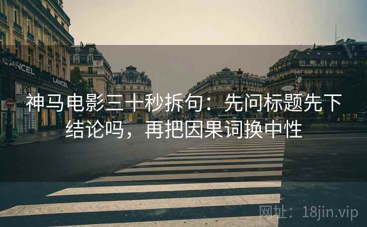 神马电影三十秒拆句:先问标题先下结论吗,再把因果词换中性 神马电影三十秒拆句:先问标题先下结论吗,再把因果词换中性