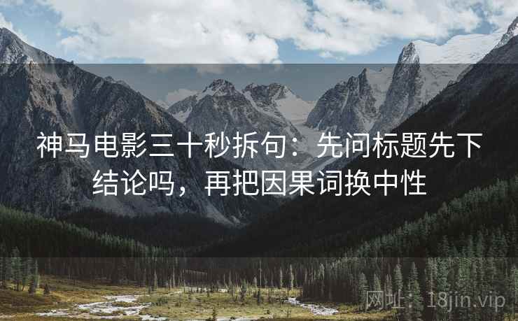 神马电影三十秒拆句:先问标题先下结论吗,再把因果词换中性 神马电影三十秒拆句:先问标题先下结论吗,再把因果词换中性
