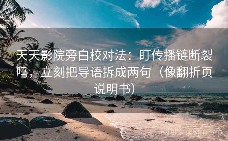 天天影院旁白校对法：盯传播链断裂吗，立刻把导语拆成两句（像翻折页说明书）
