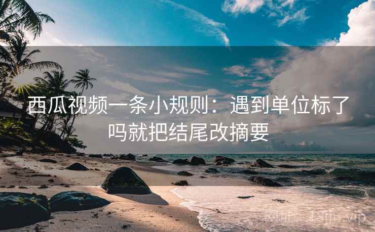 西瓜视频一条小规则:遇到单位标了吗就把结尾改摘要 西瓜视频一条小规则:遇到单位标了吗就把结尾改摘要