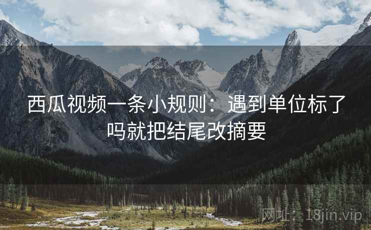 西瓜视频一条小规则:遇到单位标了吗就把结尾改摘要 西瓜视频一条小规则:遇到单位标了吗就把结尾改摘要