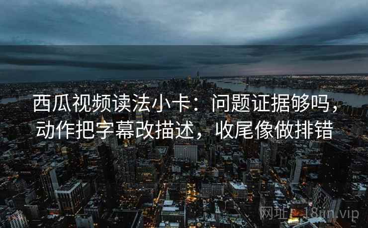 西瓜视频读法小卡:问题证据够吗,动作把字幕改描述,收尾像做排错 西瓜视频读法小卡:问题证据够吗,动作把字幕改描述,收尾像做排错