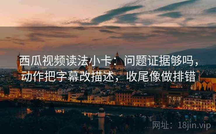 西瓜视频读法小卡:问题证据够吗,动作把字幕改描述,收尾像做排错 西瓜视频读法小卡:问题证据够吗,动作把字幕改描述,收尾像做排错
