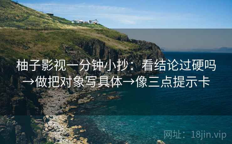 柚子影视一分钟小抄:看结论过硬吗→做把对象写具体→像三点提示卡 柚子影视一分钟小抄:看结论过硬吗→做把对象写具体→像三点提示卡