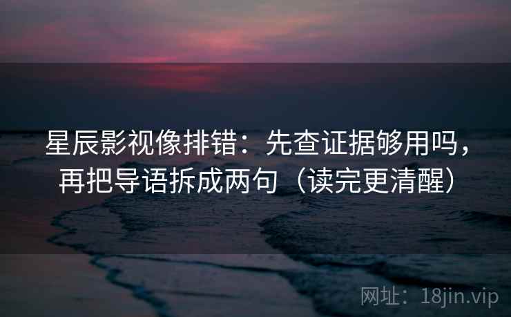 星辰影视像排错:先查证据够用吗,再把导语拆成两句(读完更清醒) 星辰影视像排错:先查证据够用吗,再把导语拆成两句(读完更清醒)