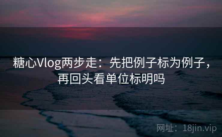 糖心Vlog两步走:先把例子标为例子,再回头看单位标明吗 糖心Vlog两步走:先把例子标为例子,再回头看单位标明吗