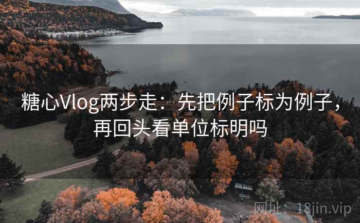 糖心Vlog两步走:先把例子标为例子,再回头看单位标明吗 糖心Vlog两步走:先把例子标为例子,再回头看单位标明吗