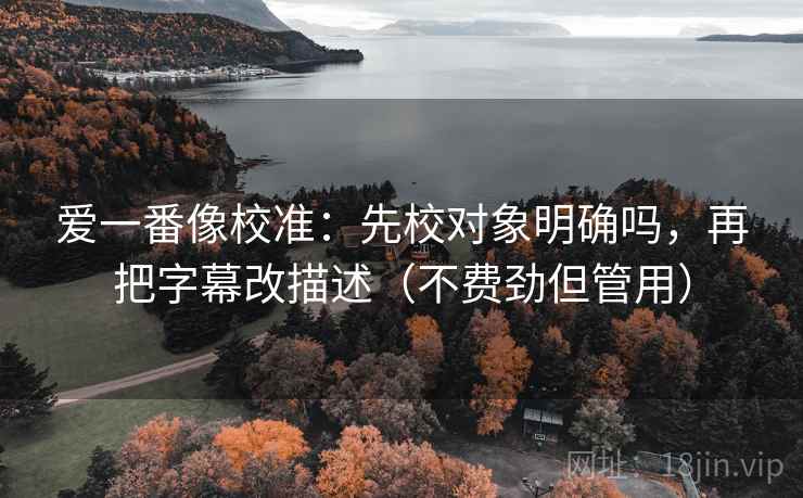 爱一番像校准:先校对象明确吗,再把字幕改描述(不费劲但管用) 爱一番像校准:先校对象明确吗,再把字幕改描述(不费劲但管用)