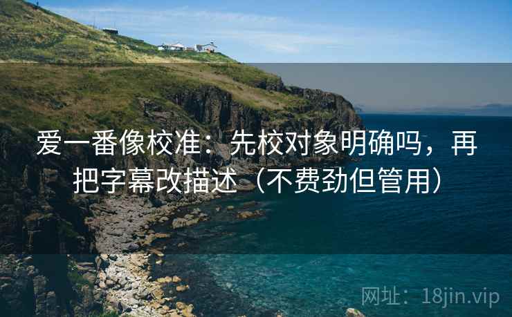 爱一番像校准:先校对象明确吗,再把字幕改描述(不费劲但管用) 爱一番像校准:先校对象明确吗,再把字幕改描述(不费劲但管用)