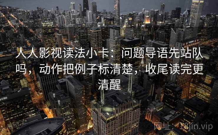 人人影视读法小卡：问题导语先站队吗，动作把例子标清楚，收尾读完更清醒
