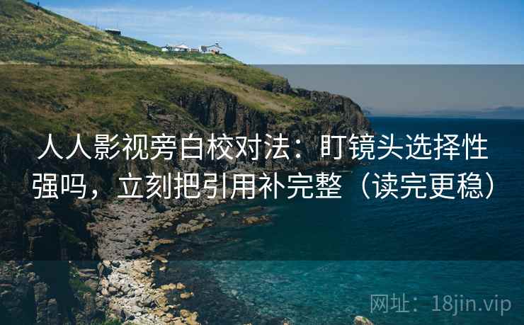 人人影视旁白校对法:盯镜头选择性强吗,立刻把引用补完整(读完更稳) 人人影视旁白校对法:盯镜头选择性强吗,立刻把引用补完整(读完更稳)