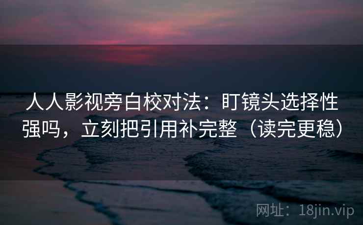 人人影视旁白校对法:盯镜头选择性强吗,立刻把引用补完整(读完更稳) 人人影视旁白校对法:盯镜头选择性强吗,立刻把引用补完整(读完更稳)