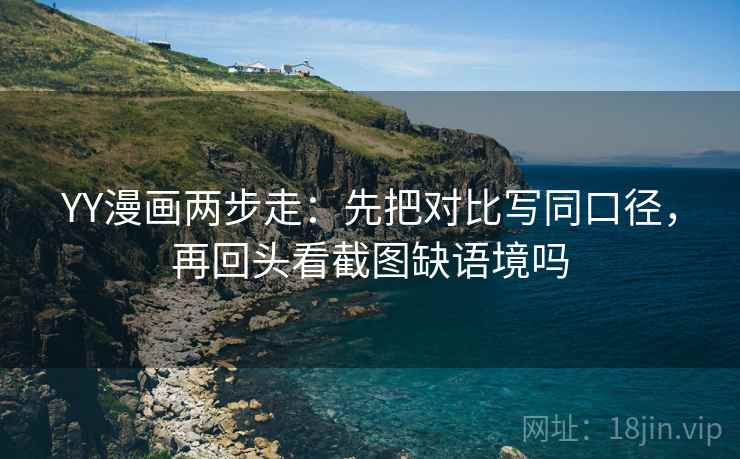 YY漫画两步走:先把对比写同口径,再回头看截图缺语境吗 YY漫画两步走:先把对比写同口径,再回头看截图缺语境吗