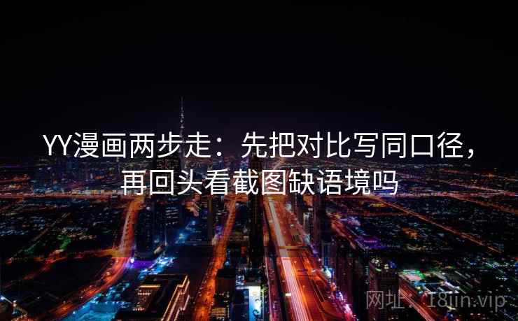 YY漫画两步走:先把对比写同口径,再回头看截图缺语境吗 YY漫画两步走:先把对比写同口径,再回头看截图缺语境吗