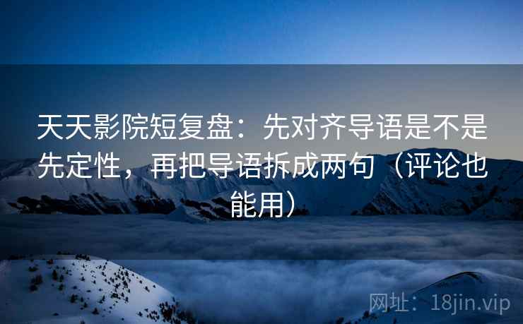 天天影院短复盘:先对齐导语是不是先定性,再把导语拆成两句(评论也能用) 天天影院短复盘:先对齐导语是不是先定性,再把导语拆成两句(评论也能用)