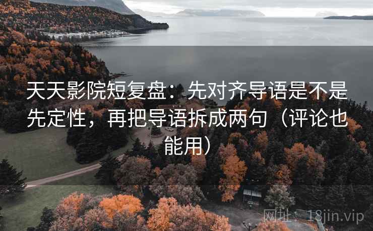 天天影院短复盘:先对齐导语是不是先定性,再把导语拆成两句(评论也能用) 天天影院短复盘:先对齐导语是不是先定性,再把导语拆成两句(评论也能用)