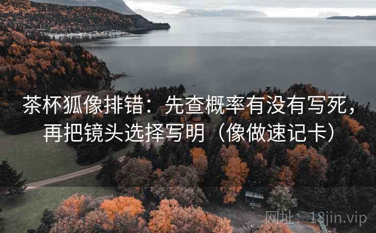 茶杯狐像排错：先查概率有没有写死，再把镜头选择写明（像做速记卡）
