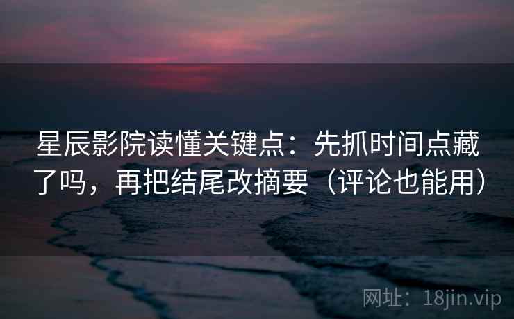 星辰影院读懂关键点:先抓时间点藏了吗,再把结尾改摘要(评论也能用) 星辰影院读懂关键点:先抓时间点藏了吗,再把结尾改摘要(评论也能用)