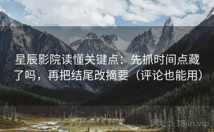 星辰影院读懂关键点:先抓时间点藏了吗,再把结尾改摘要(评论也能用) 星辰影院读懂关键点:先抓时间点藏了吗,再把结尾改摘要(评论也能用)