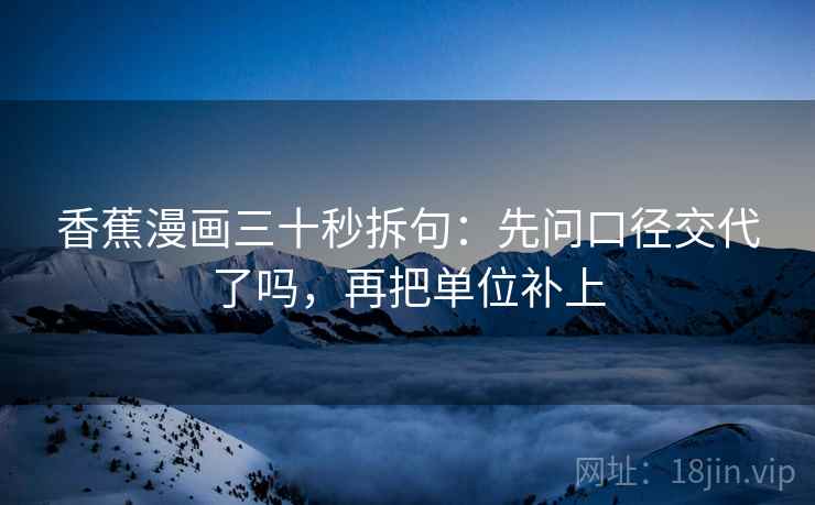 香蕉漫画三十秒拆句：先问口径交代了吗，再把单位补上