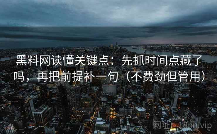 黑料网读懂关键点：先抓时间点藏了吗，再把前提补一句（不费劲但管用）