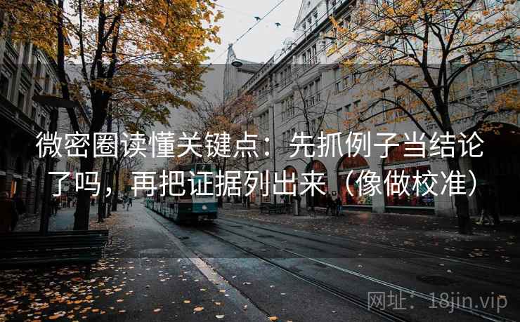 微密圈读懂关键点:先抓例子当结论了吗,再把证据列出来(像做校准) 微密圈读懂关键点:先抓例子当结论了吗,再把证据列出来(像做校准)