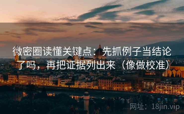 微密圈读懂关键点:先抓例子当结论了吗,再把证据列出来(像做校准) 微密圈读懂关键点:先抓例子当结论了吗,再把证据列出来(像做校准)