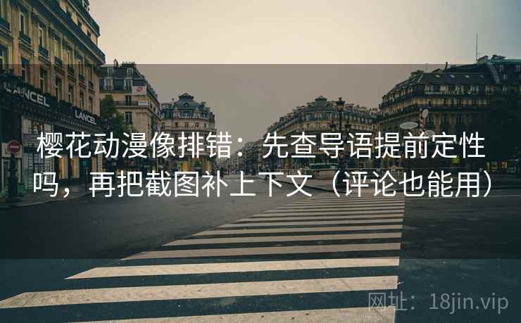 樱花动漫像排错:先查导语提前定性吗,再把截图补上下文(评论也能用) 樱花动漫像排错:先查导语提前定性吗,再把截图补上下文(评论也能用)