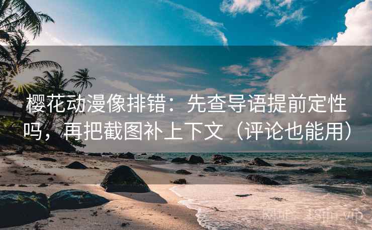 樱花动漫像排错:先查导语提前定性吗,再把截图补上下文(评论也能用) 樱花动漫像排错:先查导语提前定性吗,再把截图补上下文(评论也能用)