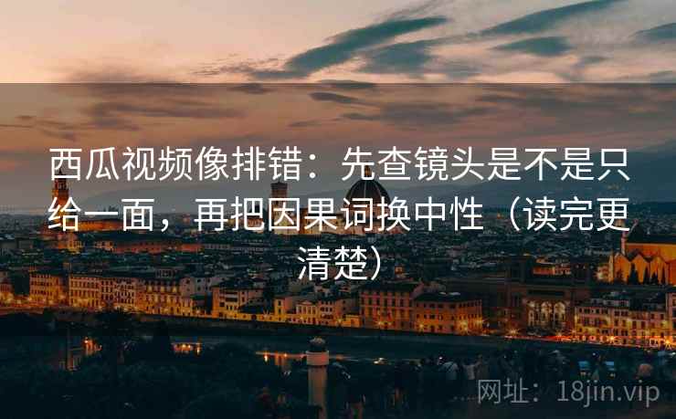 西瓜视频像排错:先查镜头是不是只给一面,再把因果词换中性(读完更清楚) 西瓜视频像排错:先查镜头是不是只给一面,再把因果词换中性(读完更清楚)