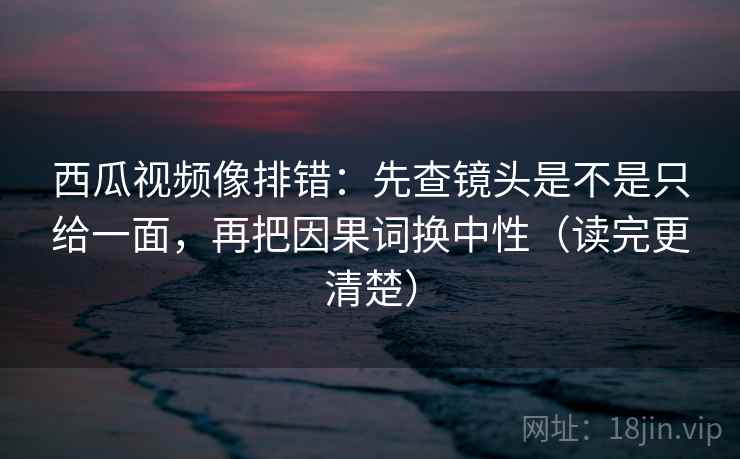 西瓜视频像排错:先查镜头是不是只给一面,再把因果词换中性(读完更清楚) 西瓜视频像排错:先查镜头是不是只给一面,再把因果词换中性(读完更清楚)