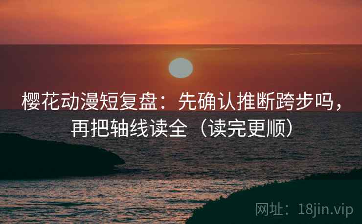 樱花动漫短复盘:先确认推断跨步吗,再把轴线读全(读完更顺) 樱花动漫短复盘:先确认推断跨步吗,再把轴线读全(读完更顺)