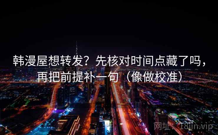 韩漫屋想转发?先核对时间点藏了吗,再把前提补一句(像做校准) 韩漫屋想转发?先核对时间点藏了吗,再把前提补一句(像做校准)
