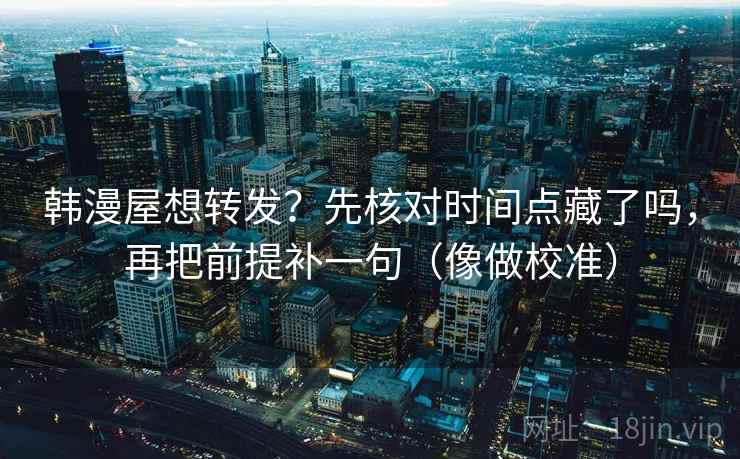 韩漫屋想转发?先核对时间点藏了吗,再把前提补一句(像做校准) 韩漫屋想转发?先核对时间点藏了吗,再把前提补一句(像做校准)