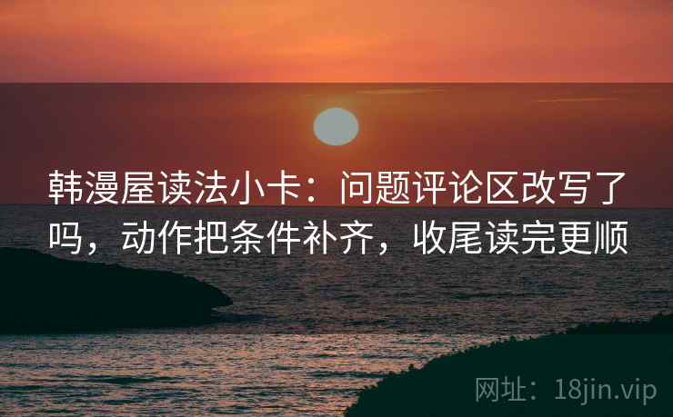 韩漫屋读法小卡:问题评论区改写了吗,动作把条件补齐,收尾读完更顺 韩漫屋读法小卡:问题评论区改写了吗,动作把条件补齐,收尾读完更顺