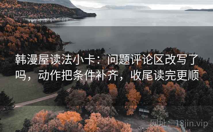 韩漫屋读法小卡:问题评论区改写了吗,动作把条件补齐,收尾读完更顺 韩漫屋读法小卡:问题评论区改写了吗,动作把条件补齐,收尾读完更顺