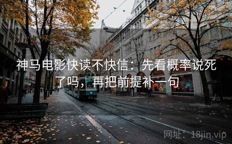 神马电影快读不快信:先看概率说死了吗,再把前提补一句 神马电影快读不快信:先看概率说死了吗,再把前提补一句