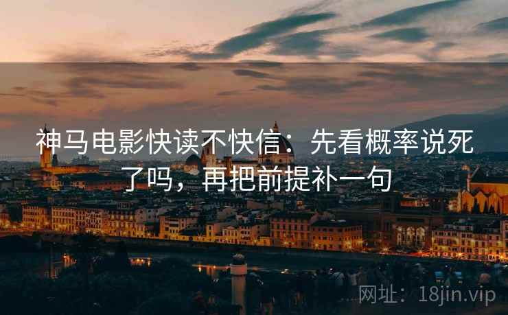 神马电影快读不快信:先看概率说死了吗,再把前提补一句 神马电影快读不快信:先看概率说死了吗,再把前提补一句