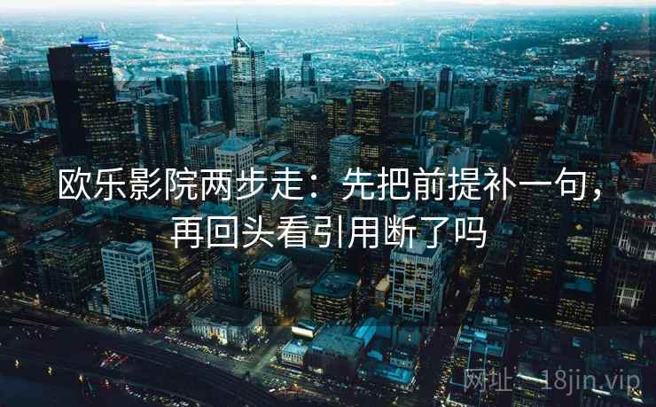 欧乐影院两步走：先把前提补一句，再回头看引用断了吗