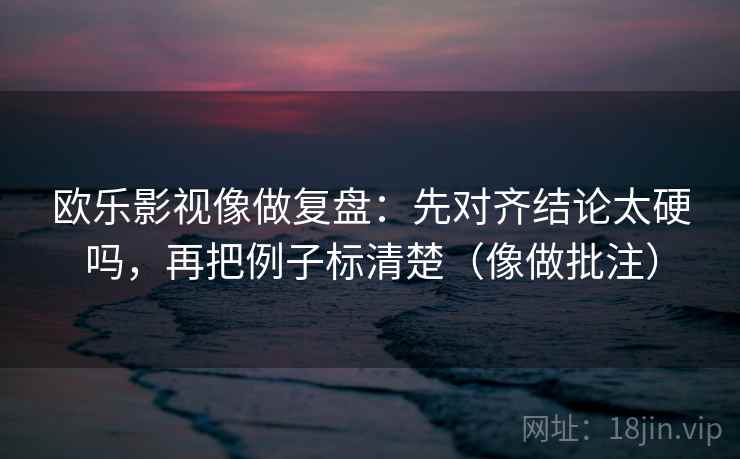 欧乐影视像做复盘:先对齐结论太硬吗,再把例子标清楚(像做批注) 欧乐影视像做复盘:先对齐结论太硬吗,再把例子标清楚(像做批注)