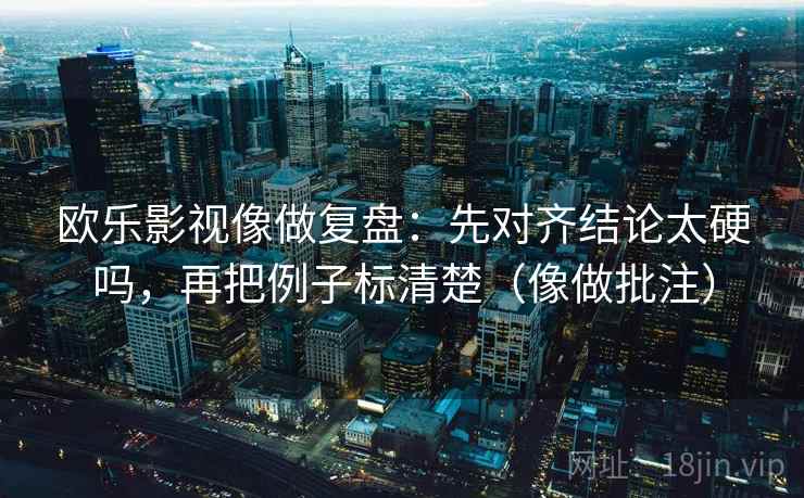 欧乐影视像做复盘:先对齐结论太硬吗,再把例子标清楚(像做批注) 欧乐影视像做复盘:先对齐结论太硬吗,再把例子标清楚(像做批注)