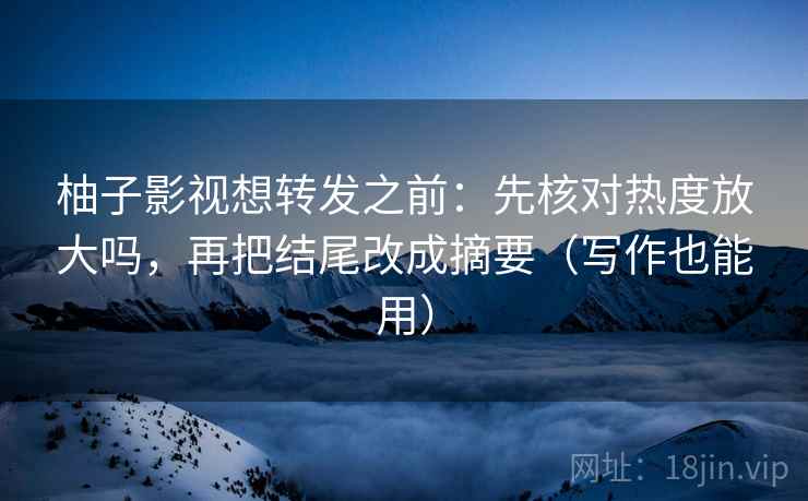 柚子影视想转发之前:先核对热度放大吗,再把结尾改成摘要(写作也能用) 柚子影视想转发之前:先核对热度放大吗,再把结尾改成摘要(写作也能用)