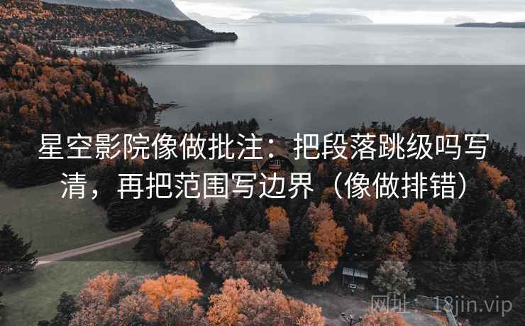 星空影院像做批注:把段落跳级吗写清,再把范围写边界(像做排错) 星空影院像做批注:把段落跳级吗写清,再把范围写边界(像做排错)
