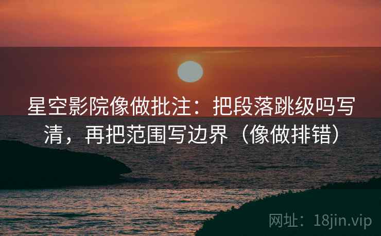 星空影院像做批注:把段落跳级吗写清,再把范围写边界(像做排错) 星空影院像做批注:把段落跳级吗写清,再把范围写边界(像做排错)