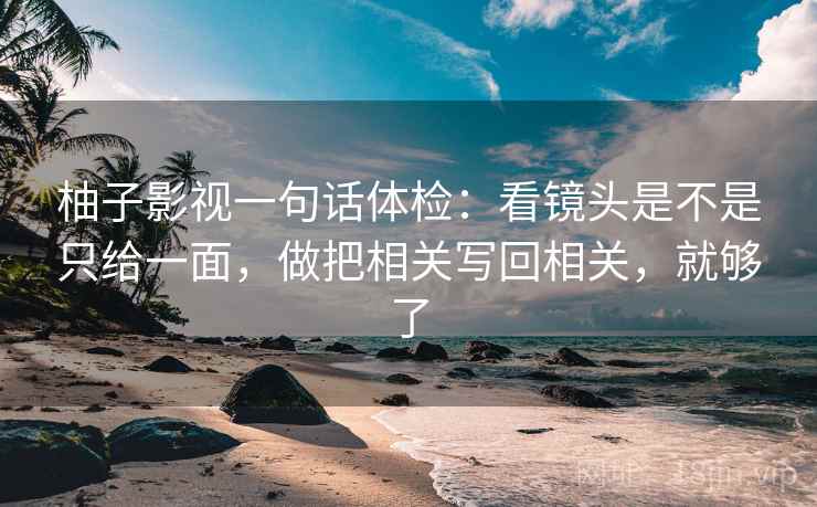 柚子影视一句话体检:看镜头是不是只给一面,做把相关写回相关,就够了 柚子影视一句话体检:看镜头是不是只给一面,做把相关写回相关,就够了