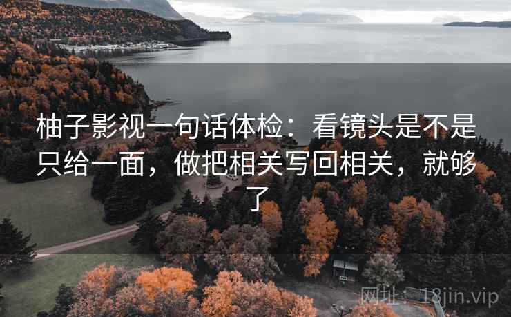 柚子影视一句话体检:看镜头是不是只给一面,做把相关写回相关,就够了 柚子影视一句话体检:看镜头是不是只给一面,做把相关写回相关,就够了