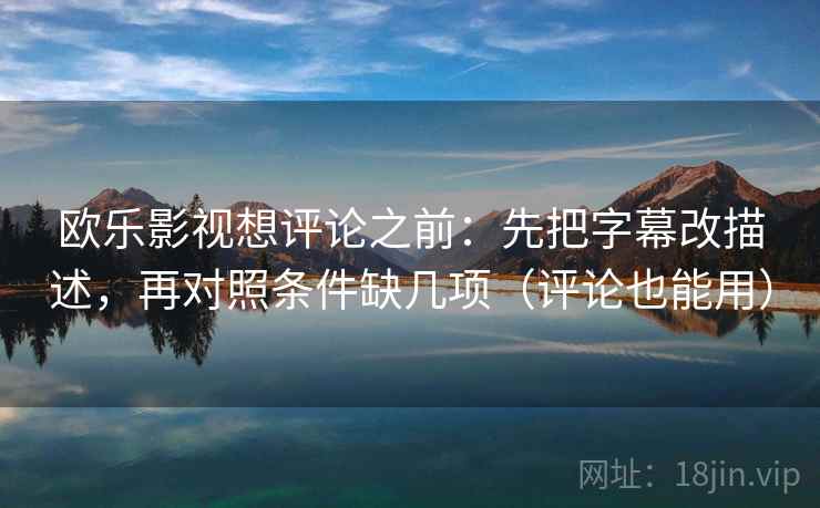 欧乐影视想评论之前：先把字幕改描述，再对照条件缺几项（评论也能用）