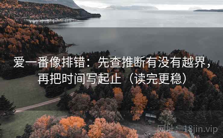 爱一番像排错:先查推断有没有越界,再把时间写起止(读完更稳) 爱一番像排错:先查推断有没有越界,再把时间写起止(读完更稳)